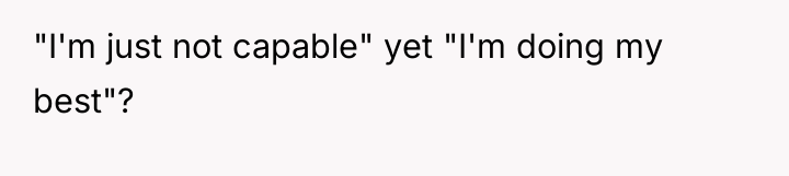 "I'm just not capable" yet "I'm doing my best"?