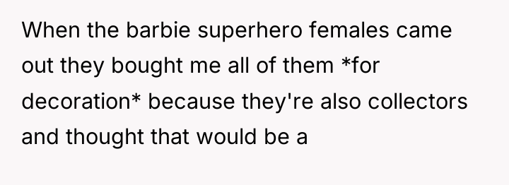 When the barbie superhero females came out they bought me...