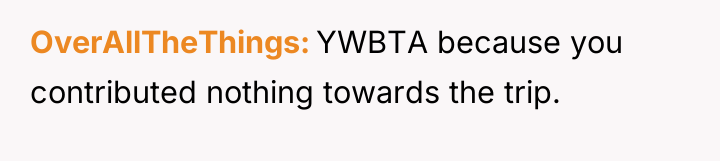 OverAllTheThings YWBTA because you contributed nothing towards the trip.