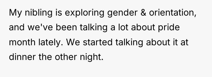 My nibling is exploring gender & orientation, and we've been...