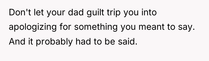 Don't let your dad guilt trip you into apologizing for...