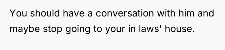 You should have a conversation with him and maybe stop...