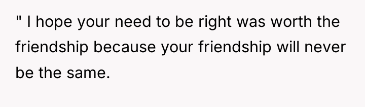 " I hope your need to be right was worth...