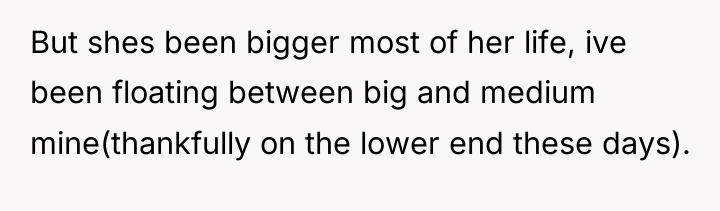 But shes been bigger most of her life, ive been...