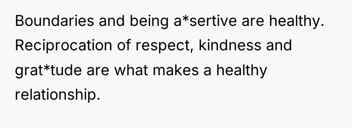 Boundaries and being a*sertive are healthy. Reciprocation of respect, kindness...
