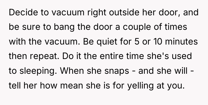 Decide to vacuum right outside her door, and be sure...