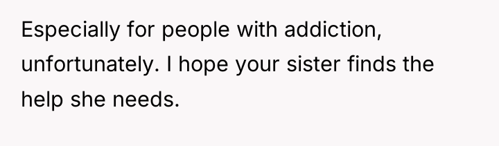 Especially for people with addiction, unfortunately. I hope your sister...