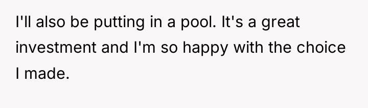 I'll also be putting in a pool. It's a great...