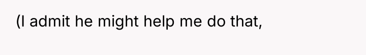 (I admit he might help me do that,