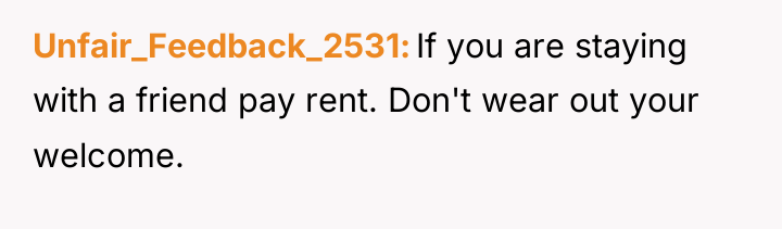Unfair_Feedback_2531 If you are staying with a friend pay rent....