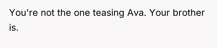 You're not the one teasing Ava. Your brother is.