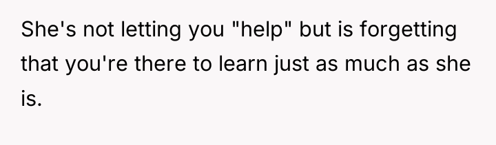 She's not letting you "help" but is forgetting that you're...