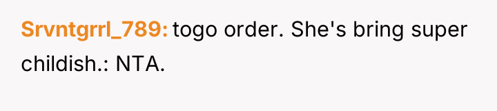 Srvntgrrl_789 togo order. She's bring super childish.: NTA.