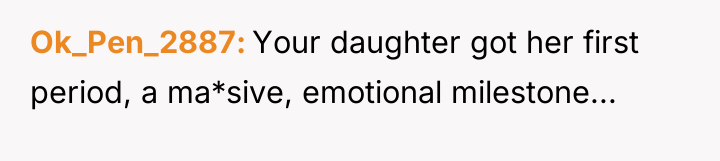 Ok_Pen_2887 Your daughter got her first period, a ma*sive, emotional...