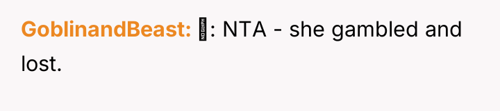 GoblinandBeast : NTA - she gambled and lost.