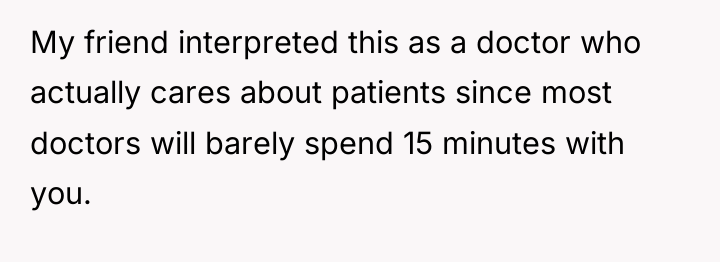 My friend interpreted this as a doctor who actually cares...