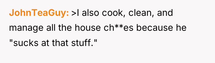 JohnTeaGuy >I also cook, clean, and manage all the house...