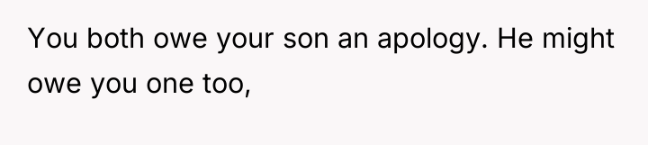 You both owe your son an apology. He might owe...