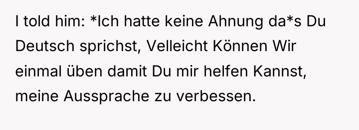I told him: *Ich hatte keine Ahnung da*s Du Deutsch...