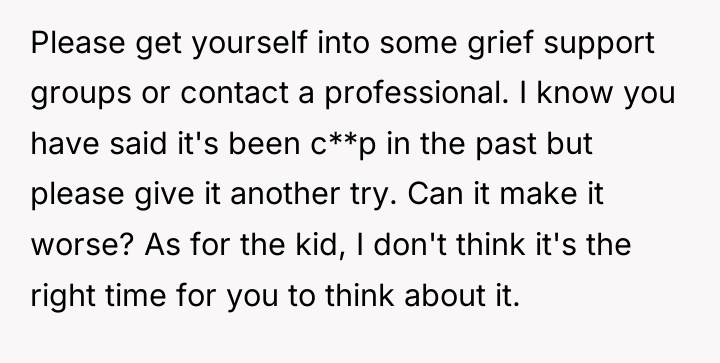 Please get yourself into some grief support groups or contact...