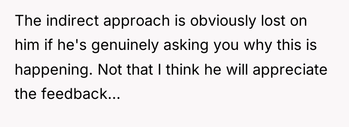 The indirect approach is obviously lost on him if he's...