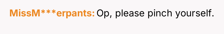MissM***erpants Op, please pinch yourself.