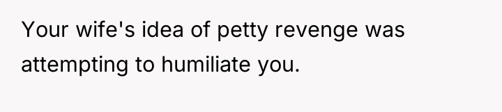 Your wife's idea of petty revenge was attempting to humiliate...