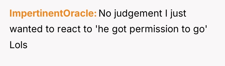 ImpertinentOracle No judgement I just wanted to react to 'he...