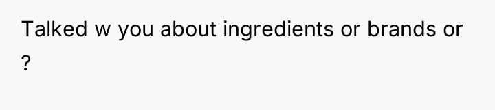 Talked w you about ingredients or brands or ?