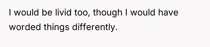 I would be livid too, though I would have worded...