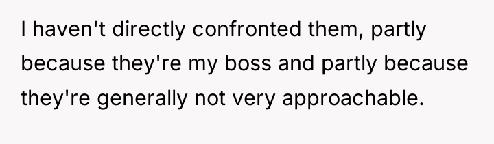 I haven't directly confronted them, partly because they're my boss...