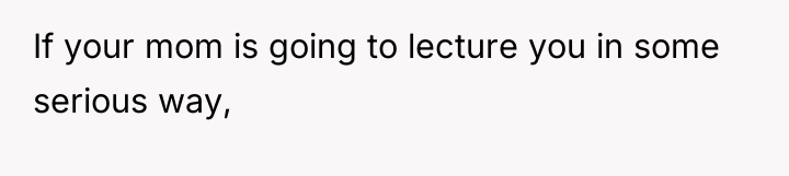 If your mom is going to lecture you in some...
