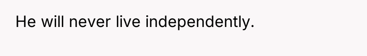 He will never live independently.