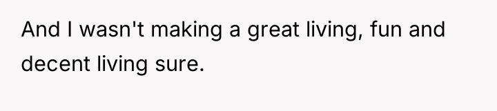 And I wasn't making a great living, fun and decent...