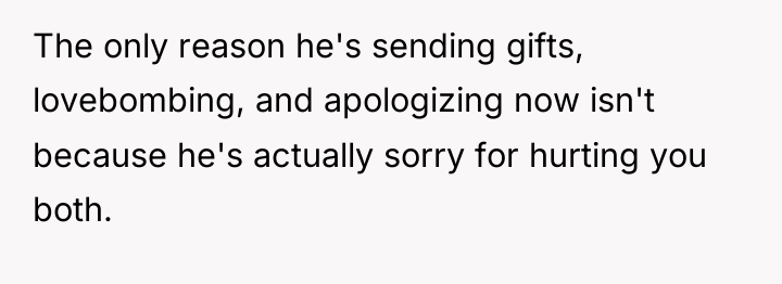 The only reason he's sending gifts, lovebombing, and apologizing now...