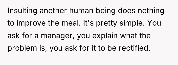 Insulting another human being does nothing to improve the meal....