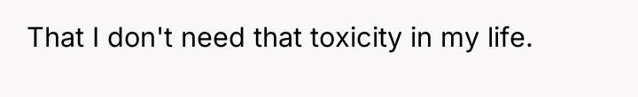 That I don't need that toxicity in my life.