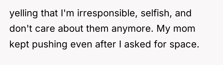 yelling that I'm irresponsible, selfish, and don't care about them...
