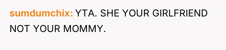 sumdumchix YTA. SHE YOUR GIRLFRIEND NOT YOUR MOMMY.