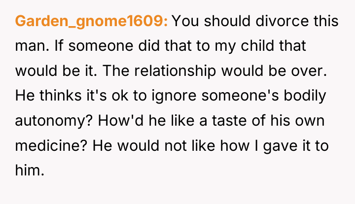 Garden_gnome1609 You should divorce this man. If someone did that...