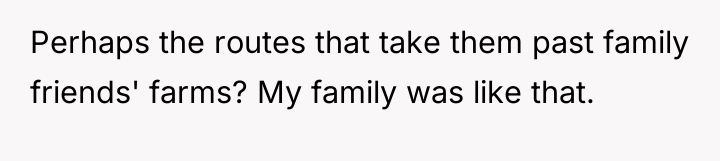 Perhaps the routes that take them past family friends' farms?...
