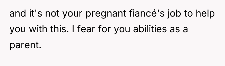 and it's not your pregnant fiancé's job to help you...
