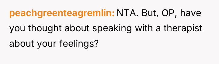 peachgreenteagremlin NTA. But, OP, have you thought about speaking with...