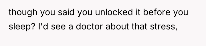 though you said you unlocked it before you sleep? I'd...