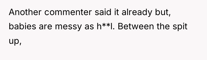 Another commenter said it already but, babies are messy as...