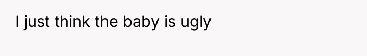 I just think the baby is ugly