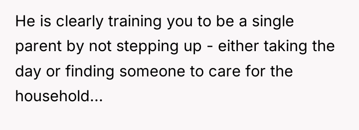 He is clearly training you to be a single parent...