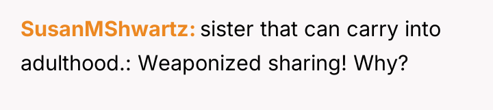 SusanMShwartz sister that can carry into adulthood.: Weaponized sharing! Why?