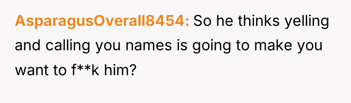 AsparagusOverall8454 So he thinks yelling and calling you names is...
