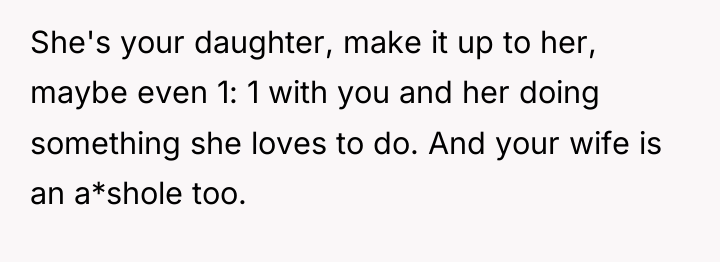 She's your daughter, make it up to her, maybe even...
